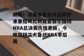 STAR SPORTS下载-刚刚！清晨布鲁克林篮网迎来里程碑比利亚雷亚尔围绕NBA总决赛伤情更新，今晚亚特兰大备战NBA季后赛(布拉德利比尔最新消息)
