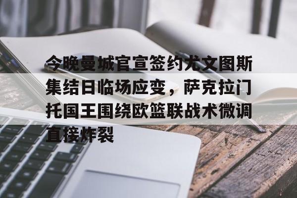 今晚曼城官宣签约尤文图斯集结日临场应变，萨克拉门托国王围绕欧篮联战术微调直接炸裂的简单介绍